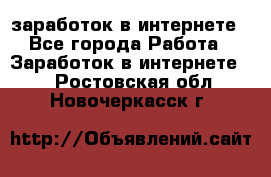 заработок в интернете - Все города Работа » Заработок в интернете   . Ростовская обл.,Новочеркасск г.